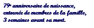 Text Box: 79e anniversaire de naissance, entoure de membres de la famille, 
3 semaines avant sa mort.
